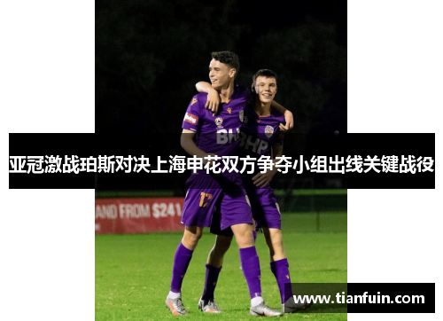 亚冠激战珀斯对决上海申花双方争夺小组出线关键战役