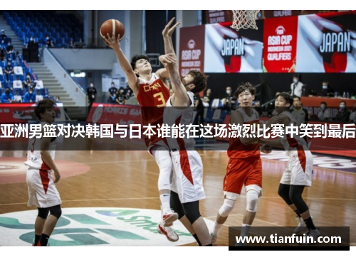 亚洲男篮对决韩国与日本谁能在这场激烈比赛中笑到最后